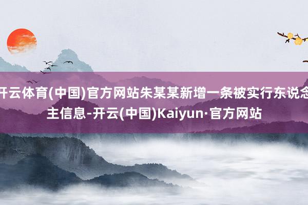 开云体育(中国)官方网站朱某某新增一条被实行东说念主信息-开云(中国)Kaiyun·官方网站