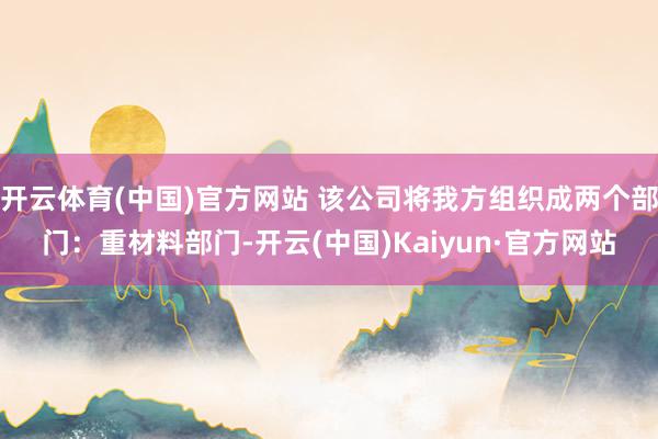 开云体育(中国)官方网站 该公司将我方组织成两个部门：重材料部门-开云(中国)Kaiyun·官方网站