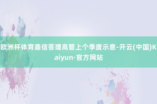 欧洲杯体育嘉信答理高管上个季度示意-开云(中国)Kaiyun·官方网站