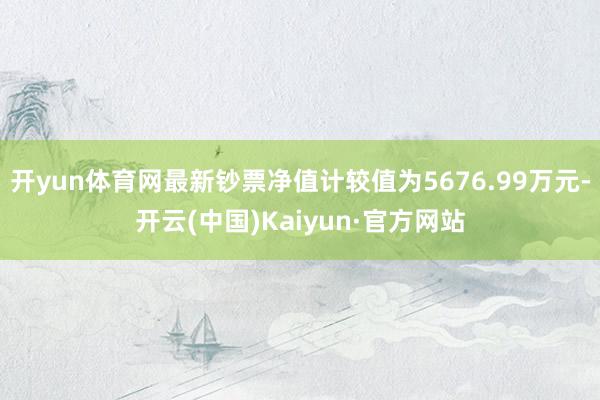 开yun体育网最新钞票净值计较值为5676.99万元-开云(中国)Kaiyun·官方网站