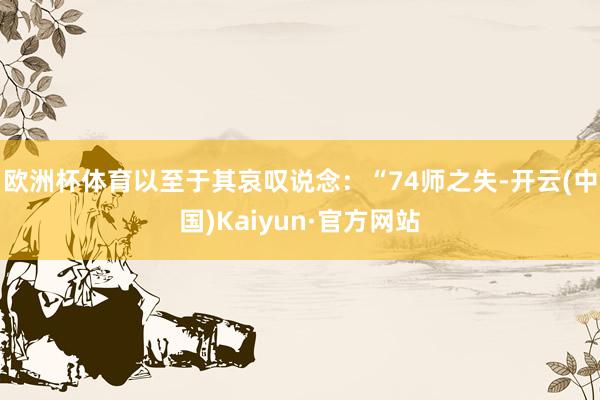 欧洲杯体育以至于其哀叹说念：“74师之失-开云(中国)Kaiyun·官方网站