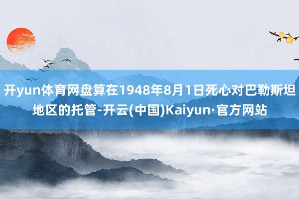 开yun体育网盘算在1948年8月1日死心对巴勒斯坦地区的托管-开云(中国)Kaiyun·官方网站