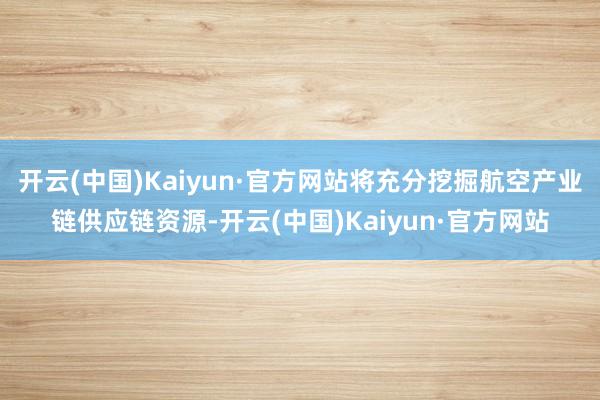 开云(中国)Kaiyun·官方网站将充分挖掘航空产业链供应链资源-开云(中国)Kaiyun·官方网站