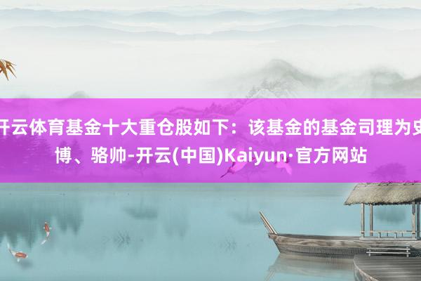 开云体育基金十大重仓股如下：该基金的基金司理为史博、骆帅-开云(中国)Kaiyun·官方网站