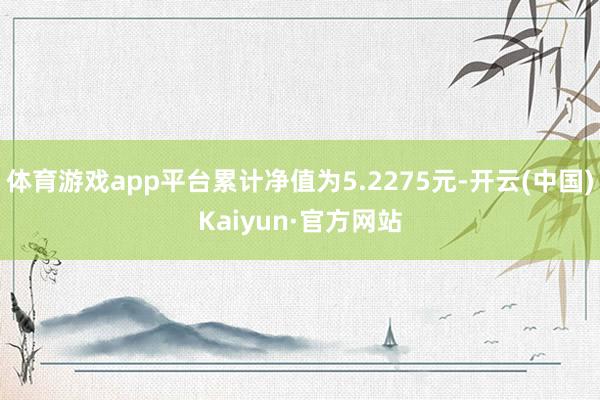 体育游戏app平台累计净值为5.2275元-开云(中国)Kaiyun·官方网站