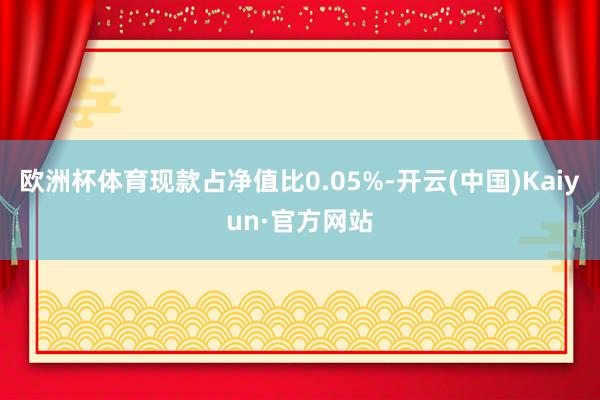 欧洲杯体育现款占净值比0.05%-开云(中国)Kaiyun·官方网站