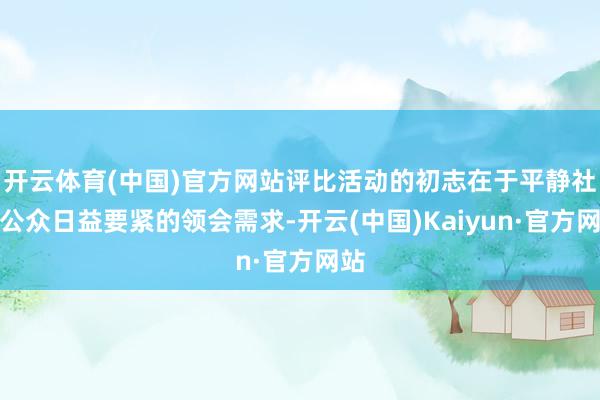 开云体育(中国)官方网站评比活动的初志在于平静社会公众日益要紧的领会需求-开云(中国)Kaiyun·官方网站