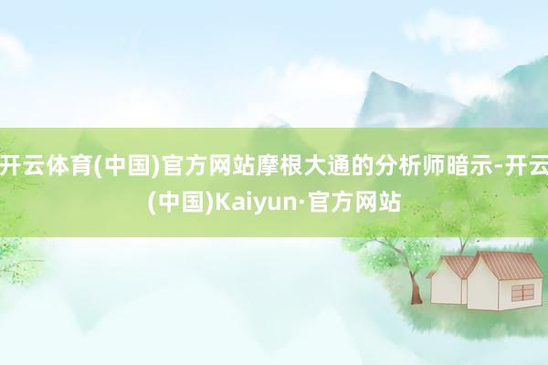 开云体育(中国)官方网站摩根大通的分析师暗示-开云(中国)Kaiyun·官方网站