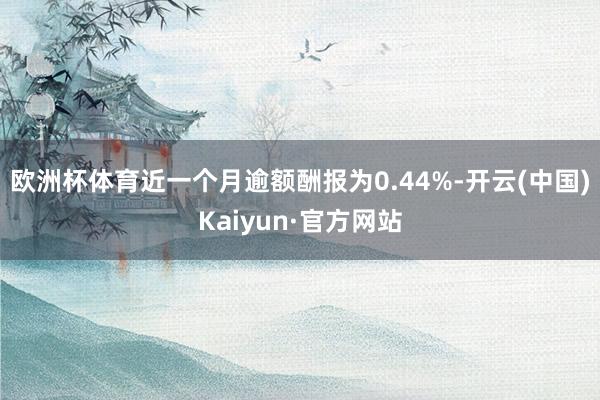 欧洲杯体育近一个月逾额酬报为0.44%-开云(中国)Kaiyun·官方网站