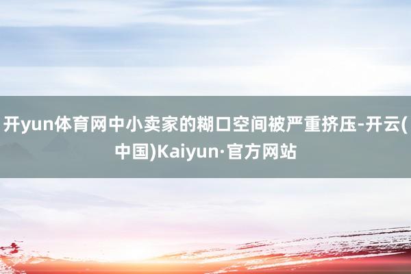 开yun体育网中小卖家的糊口空间被严重挤压-开云(中国)Kaiyun·官方网站