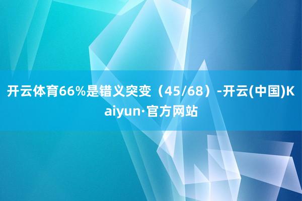 开云体育66%是错义突变（45/68）-开云(中国)Kaiyun·官方网站