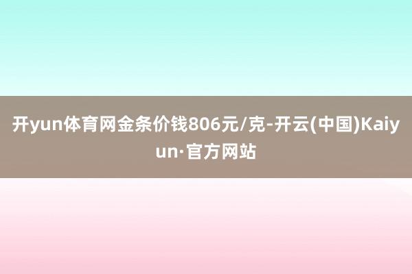 开yun体育网金条价钱806元/克-开云(中国)Kaiyun·官方网站