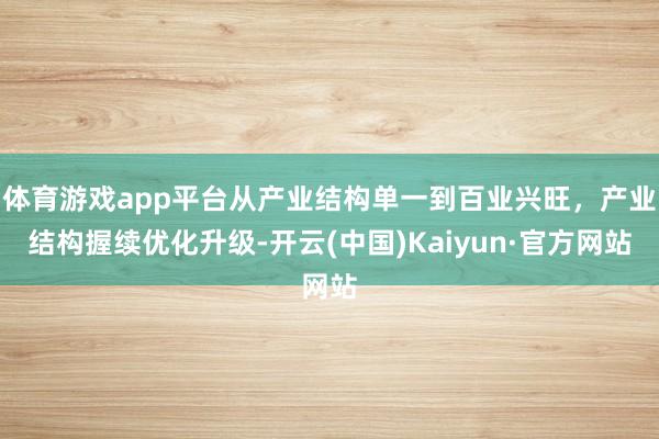 体育游戏app平台从产业结构单一到百业兴旺,产业结构握续优化升级-开云(中国)Kaiyun·官方网站