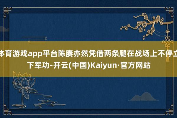 体育游戏app平台陈赓亦然凭借两条腿在战场上不停立下军功-开云(中国)Kaiyun·官方网站