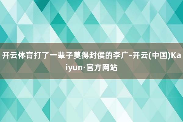 开云体育打了一辈子莫得封侯的李广-开云(中国)Kaiyun·官方网站