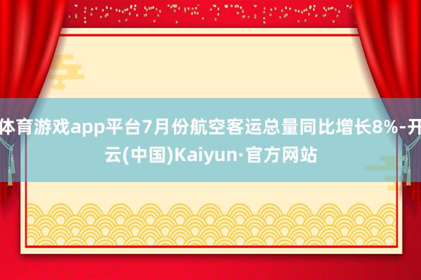 体育游戏app平台7月份航空客运总量同比增长8%-开云(中国)Kaiyun·官方网站