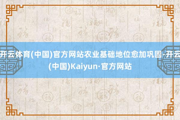 开云体育(中国)官方网站农业基础地位愈加巩固-开云(中国)Kaiyun·官方网站