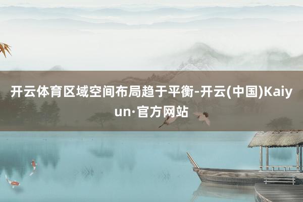 开云体育区域空间布局趋于平衡-开云(中国)Kaiyun·官方网站