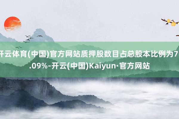 开云体育(中国)官方网站质押股数目占总股本比例为75.09%-开云(中国)Kaiyun·官方网站