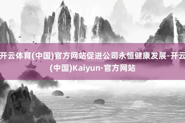 开云体育(中国)官方网站促进公司永恒健康发展-开云(中国)Kaiyun·官方网站