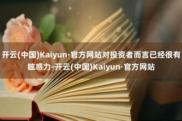 开云(中国)Kaiyun·官方网站对投资者而言已经很有眩惑力-开云(中国)Kaiyun·官方网站