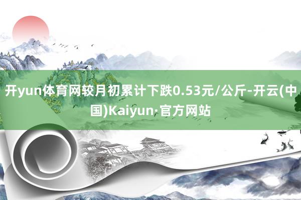 开yun体育网较月初累计下跌0.53元/公斤-开云(中国)Kaiyun·官方网站