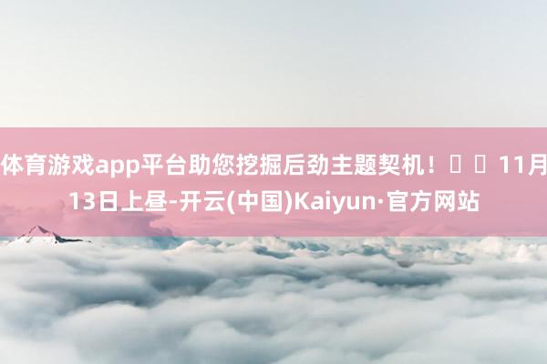 体育游戏app平台助您挖掘后劲主题契机！		11月13日上昼-开云(中国)Kaiyun·官方网站