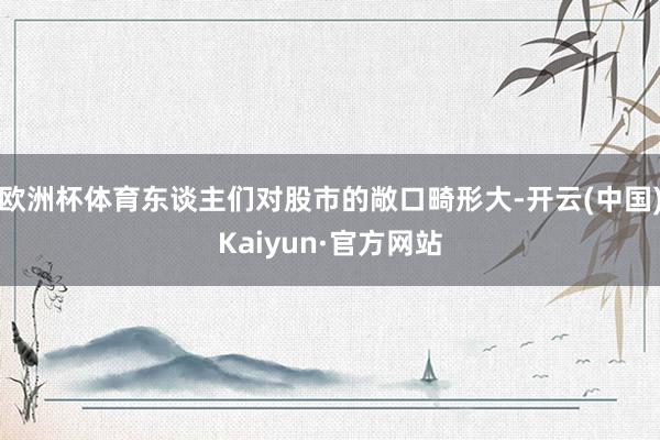 欧洲杯体育东谈主们对股市的敞口畸形大-开云(中国)Kaiyun·官方网站