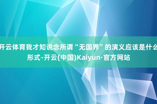 开云体育我才知说念所谓“无国界”的演义应该是什么形式-开云(中国)Kaiyun·官方网站