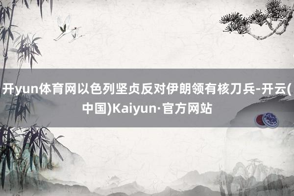 开yun体育网以色列坚贞反对伊朗领有核刀兵-开云(中国)Kaiyun·官方网站