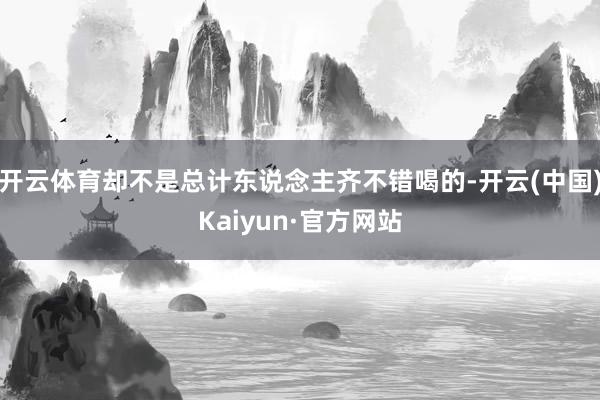 开云体育却不是总计东说念主齐不错喝的-开云(中国)Kaiyun·官方网站