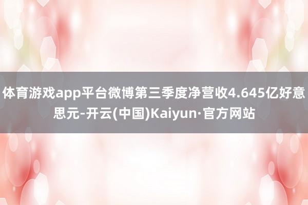 体育游戏app平台微博第三季度净营收4.645亿好意思元-开云(中国)Kaiyun·官方网站