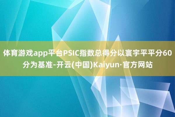 体育游戏app平台PSIC指数总得分以寰宇平平分60分为基准-开云(中国)Kaiyun·官方网站