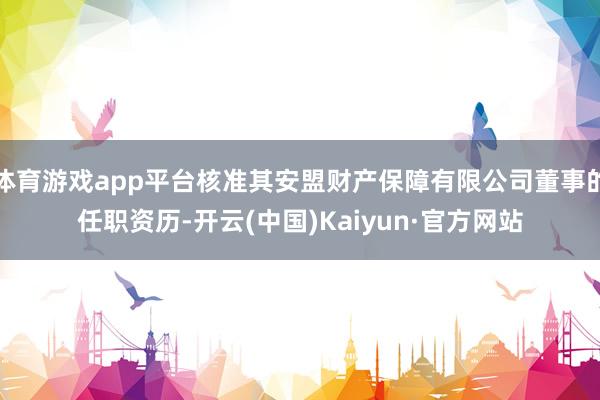 体育游戏app平台核准其安盟财产保障有限公司董事的任职资历-开云(中国)Kaiyun·官方网站