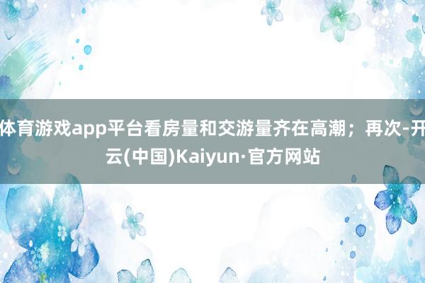 体育游戏app平台看房量和交游量齐在高潮；再次-开云(中国)Kaiyun·官方网站