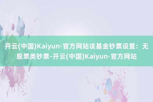 开云(中国)Kaiyun·官方网站该基金钞票设置：无股票类钞票-开云(中国)Kaiyun·官方网站