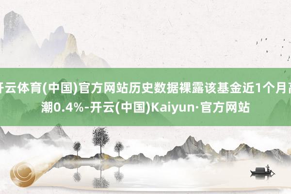 开云体育(中国)官方网站历史数据裸露该基金近1个月高潮0.4%-开云(中国)Kaiyun·官方网站