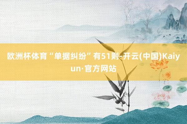 欧洲杯体育“单据纠纷”有51则-开云(中国)Kaiyun·官方网站