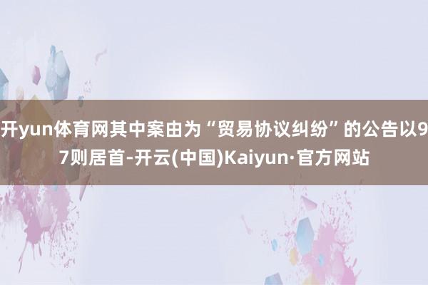 开yun体育网其中案由为“贸易协议纠纷”的公告以97则居首-开云(中国)Kaiyun·官方网站