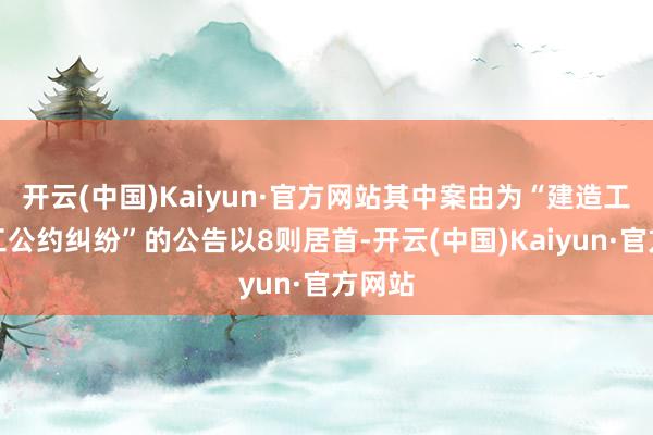 开云(中国)Kaiyun·官方网站其中案由为“建造工程施工公约纠纷”的公告以8则居首-开云(中国)Kaiyun·官方网站