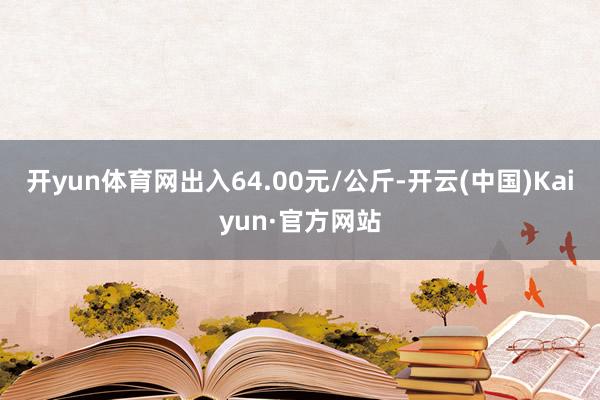 开yun体育网出入64.00元/公斤-开云(中国)Kaiyun·官方网站