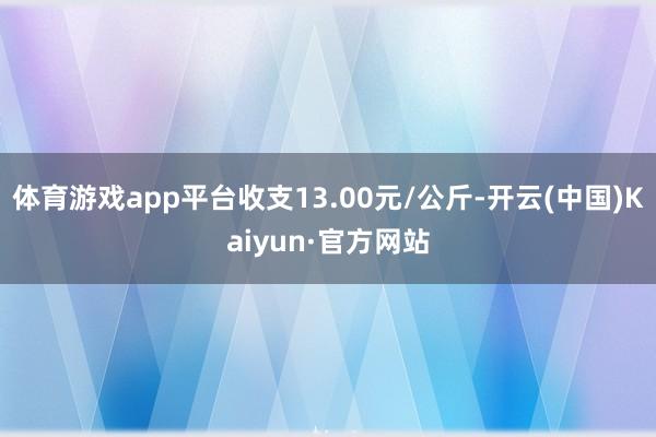 体育游戏app平台收支13.00元/公斤-开云(中国)Kaiyun·官方网站