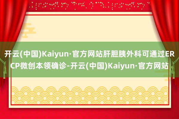 开云(中国)Kaiyun·官方网站肝胆胰外科可通过ERCP微创本领确诊-开云(中国)Kaiyun·官方网站
