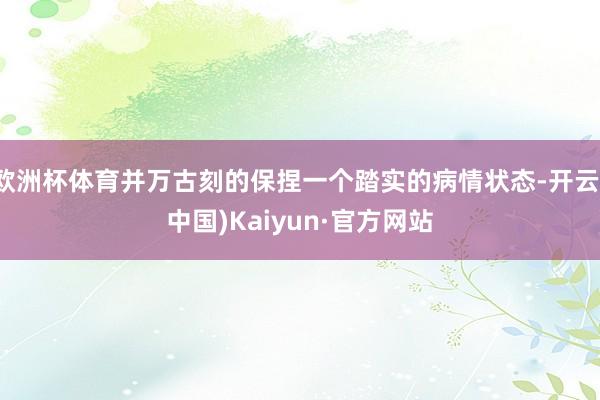 欧洲杯体育并万古刻的保捏一个踏实的病情状态-开云(中国)Kaiyun·官方网站