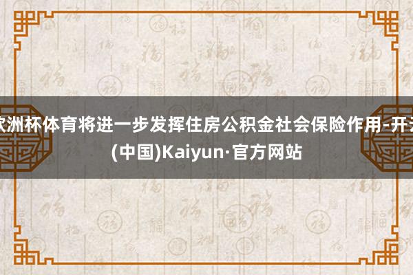 欧洲杯体育将进一步发挥住房公积金社会保险作用-开云(中国)Kaiyun·官方网站