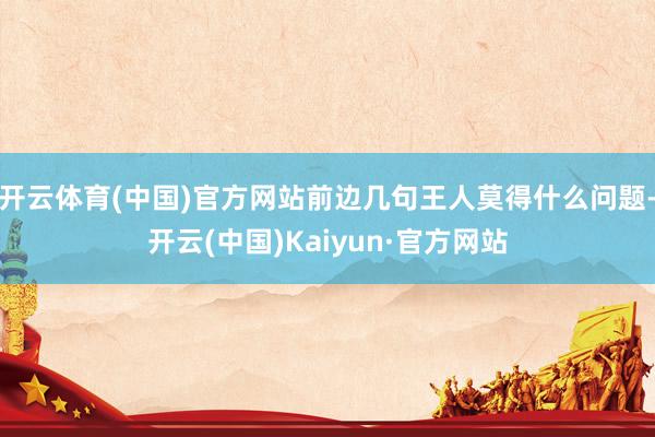 开云体育(中国)官方网站前边几句王人莫得什么问题-开云(中国)Kaiyun·官方网站