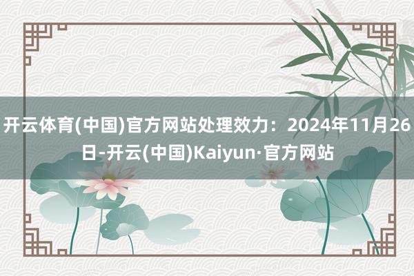开云体育(中国)官方网站处理效力：2024年11月26日-开云(中国)Kaiyun·官方网站