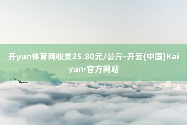 开yun体育网收支25.80元/公斤-开云(中国)Kaiyun·官方网站