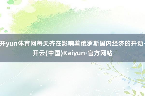 开yun体育网每天齐在影响着俄罗斯国内经济的开动-开云(中国)Kaiyun·官方网站