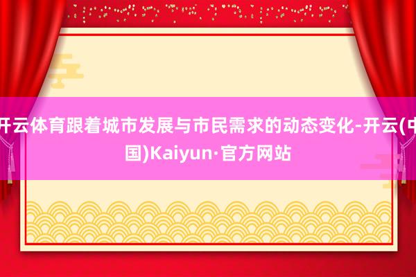 开云体育跟着城市发展与市民需求的动态变化-开云(中国)Kaiyun·官方网站